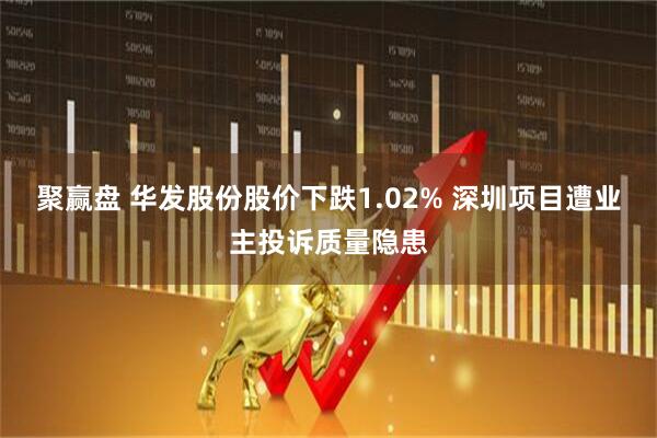 聚赢盘 华发股份股价下跌1.02% 深圳项目遭业主投诉质量隐患