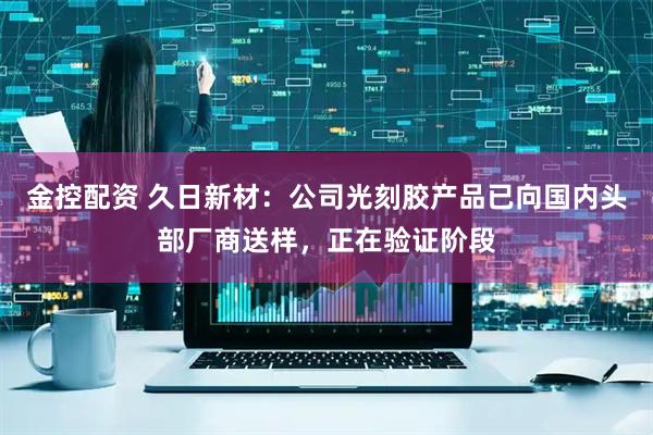 金控配资 久日新材：公司光刻胶产品已向国内头部厂商送样，正在验证阶段