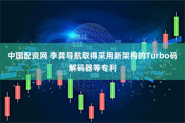 中国配资网 李龚导航取得采用新架构的Turbo码解码器等专利
