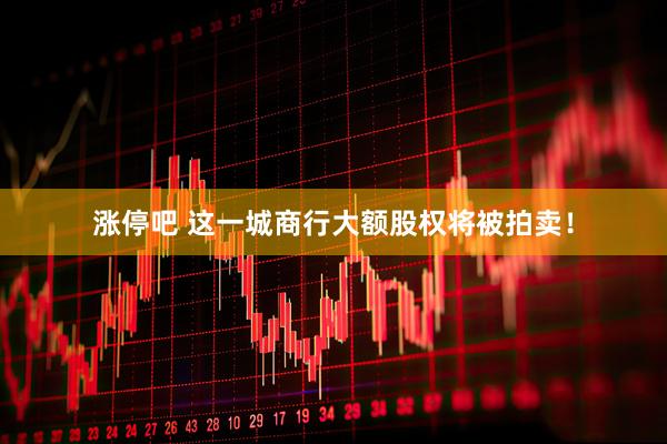 涨停吧 这一城商行大额股权将被拍卖！