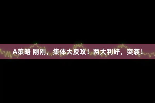 A策略 刚刚，集体大反攻！两大利好，突袭！