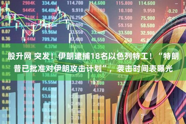股升网 突发！伊朗逮捕18名以色列特工！“特朗普已批准对伊朗攻击计划”，袭击时间表曝光