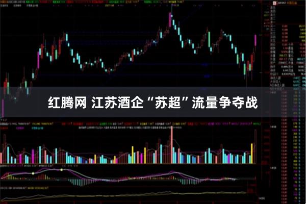 红腾网 江苏酒企“苏超”流量争夺战