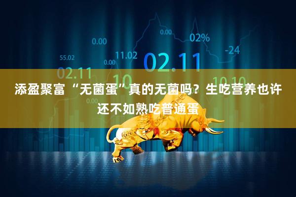 添盈聚富 “无菌蛋”真的无菌吗？生吃营养也许还不如熟吃普通蛋