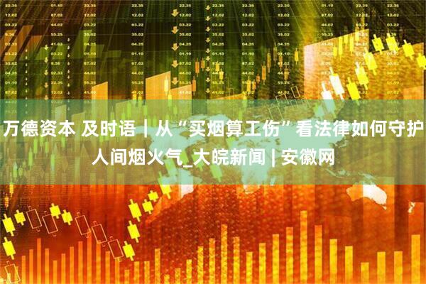 万德资本 及时语｜从“买烟算工伤”看法律如何守护人间烟火气_大皖新闻 | 安徽网