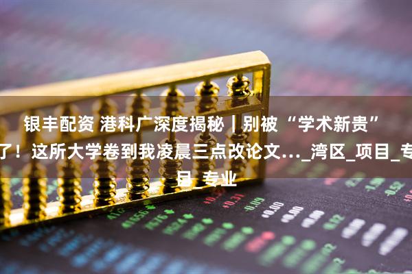银丰配资 港科广深度揭秘｜别被 “学术新贵” 骗了！这所大学卷到我凌晨三点改论文…_湾区_项目_专业