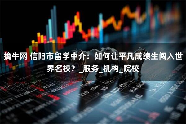 擒牛网 信阳市留学中介：如何让平凡成绩生闯入世界名校？_服务_机构_院校