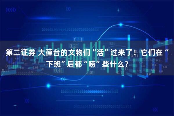 第二证券 大葆台的文物们“活”过来了！它们在“下班”后都“唠”些什么？