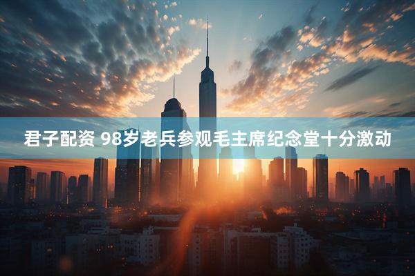 君子配资 98岁老兵参观毛主席纪念堂十分激动