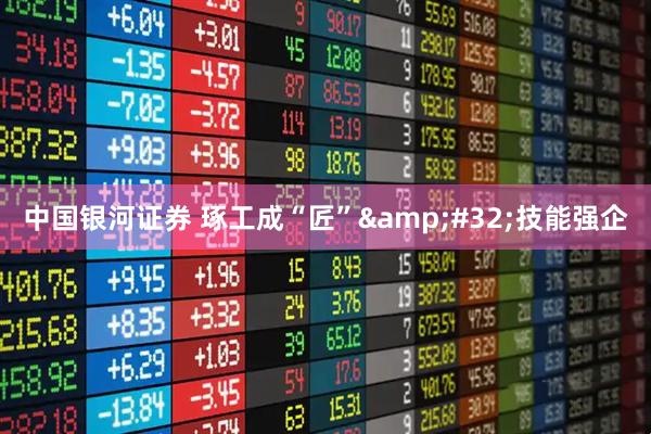 中国银河证券 琢工成“匠”&#32;技能强企