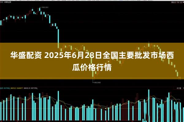 华盛配资 2025年6月28日全国主要批发市场西瓜价格行情