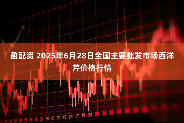 盈配资 2025年6月28日全国主要批发市场西洋芹价格行情