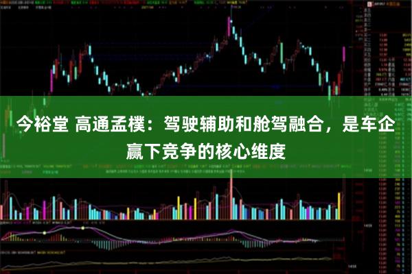今裕堂 高通孟樸：驾驶辅助和舱驾融合，是车企赢下竞争的核心维度