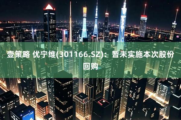 壹策略 优宁维(301166.SZ)：暂未实施本次股份回购