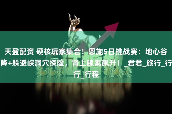 天盈配资 硬核玩家集合！恩施5日挑战赛：地心谷瀑降+躲避峡洞穴探险，肾上腺素飙升！_君君_旅行_行程