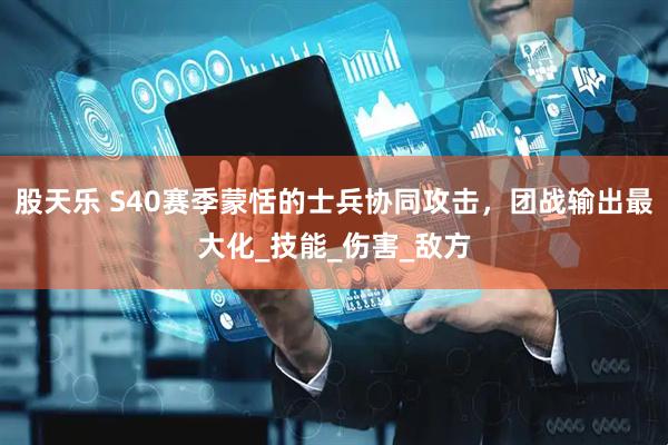 股天乐 S40赛季蒙恬的士兵协同攻击，团战输出最大化_技能_伤害_敌方