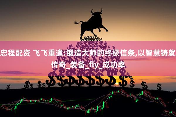 忠程配资 飞飞重逢:锻造大师的终极信条,以智慧铸就传奇_装备_fly_成功率