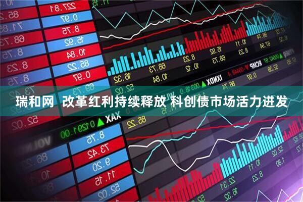 瑞和网  改革红利持续释放 科创债市场活力迸发