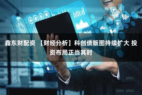 鑫东财配资 【财经分析】科创债版图持续扩大 投资布局正当其时