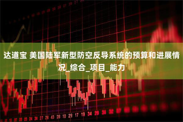 达道宝 美国陆军新型防空反导系统的预算和进展情况_综合_项目_能力