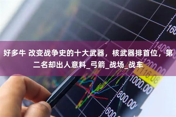 好多牛 改变战争史的十大武器，核武器排首位，第二名却出人意料_弓箭_战场_战车