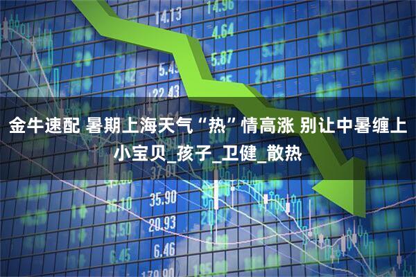 金牛速配 暑期上海天气“热”情高涨 别让中暑缠上小宝贝_孩子_卫健_散热