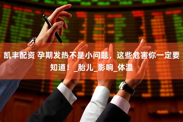 凯丰配资 孕期发热不是小问题，这些危害你一定要知道！_胎儿_影响_体温