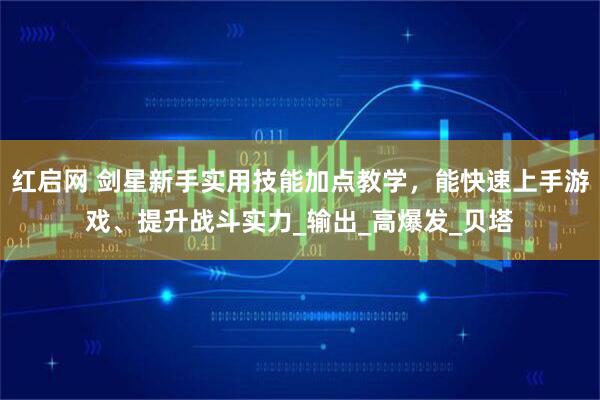 红启网 剑星新手实用技能加点教学，能快速上手游戏、提升战斗实力_输出_高爆发_贝塔