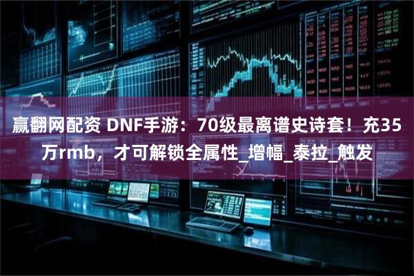 赢翻网配资 DNF手游：70级最离谱史诗套！充35万rmb，才可解锁全属性_增幅_泰拉_触发