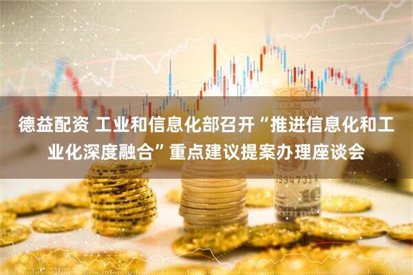 德益配资 工业和信息化部召开“推进信息化和工业化深度融合”重点建议提案办理座谈会