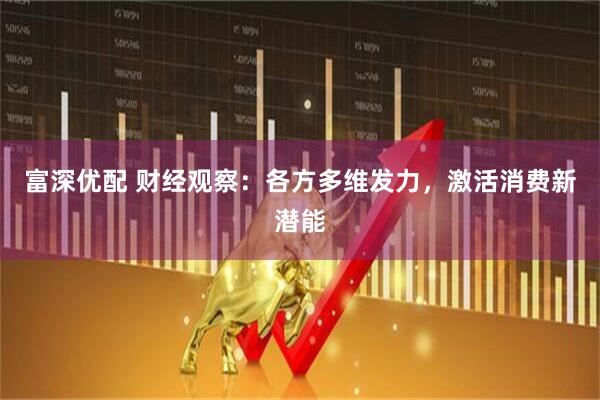 富深优配 财经观察：各方多维发力，激活消费新潜能