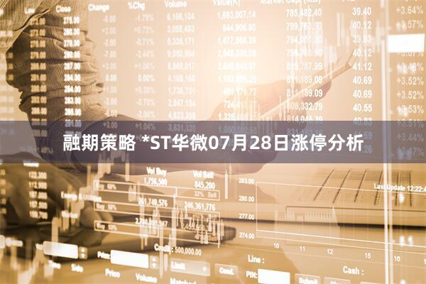 融期策略 *ST华微07月28日涨停分析