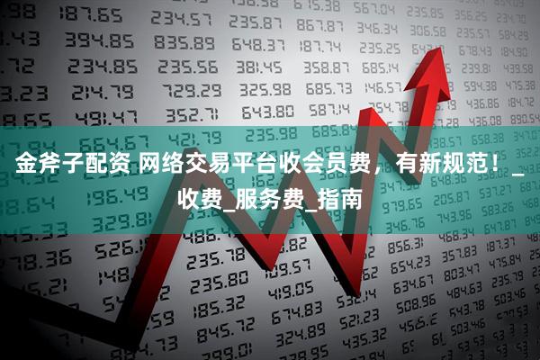 金斧子配资 网络交易平台收会员费，有新规范！_收费_服务费_指南