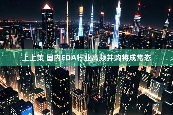 上上策 国内EDA行业高频并购将成常态