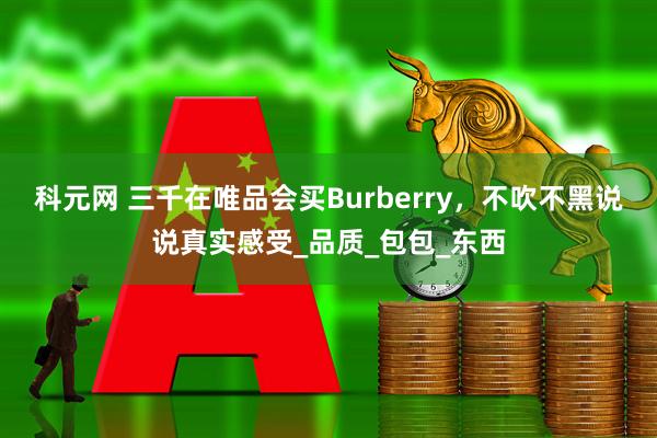 科元网 三千在唯品会买Burberry，不吹不黑说说真实感受_品质_包包_东西