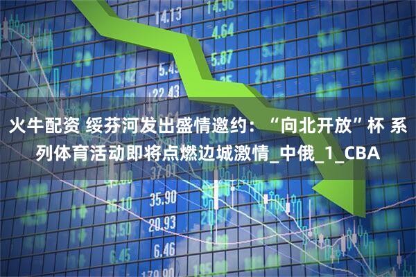 火牛配资 绥芬河发出盛情邀约：“向北开放”杯 系列体育活动即将点燃边城激情_中俄_1_CBA