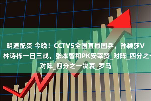 明道配资 今晚！CCTV5全国直播国乒，孙颖莎VS早田希娜，林诗栋一日三战，张本智和PK安宰贤_对阵_四分之一决赛_罗马
