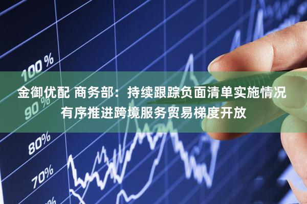 金御优配 商务部：持续跟踪负面清单实施情况 有序推进跨境服务贸易梯度开放