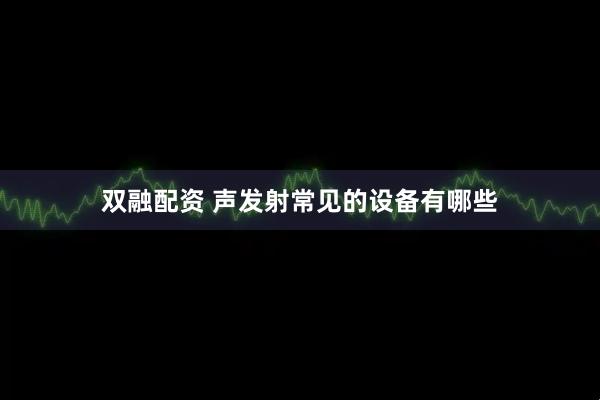 双融配资 声发射常见的设备有哪些
