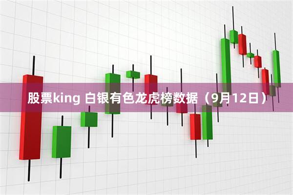 股票king 白银有色龙虎榜数据（9月12日）