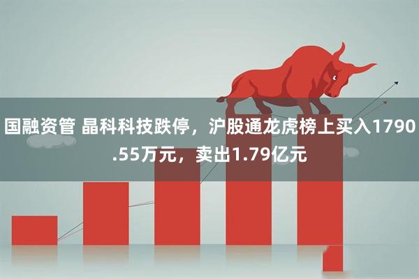 国融资管 晶科科技跌停，沪股通龙虎榜上买入1790.55万元，卖出1.79亿元