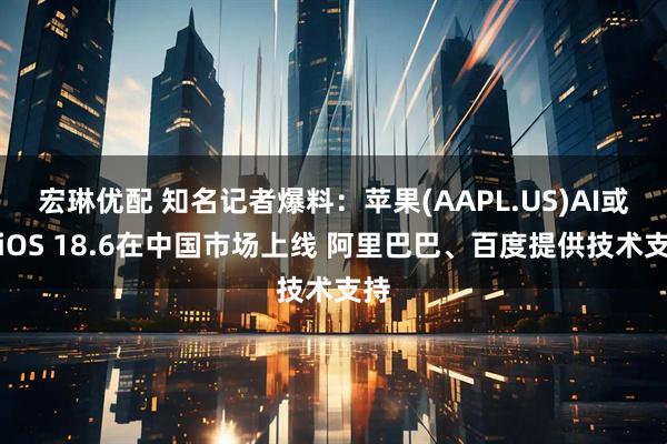 宏琳优配 知名记者爆料：苹果(AAPL.US)AI或随iOS 18.6在中国市场上线 阿里巴巴、百度提供技术支持