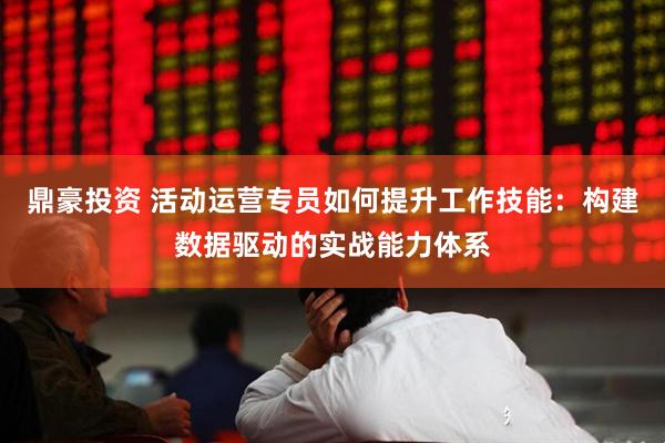 鼎豪投资 活动运营专员如何提升工作技能：构建数据驱动的实战能力体系