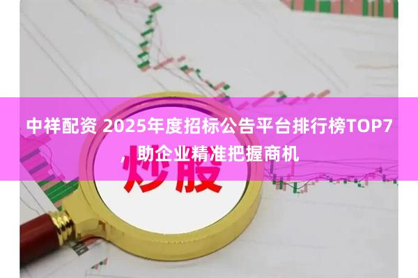 中祥配资 2025年度招标公告平台排行榜TOP7，助企业精准把握商机