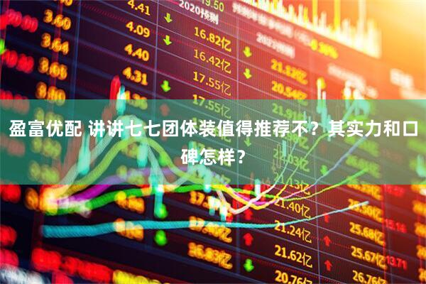 盈富优配 讲讲七七团体装值得推荐不？其实力和口碑怎样？
