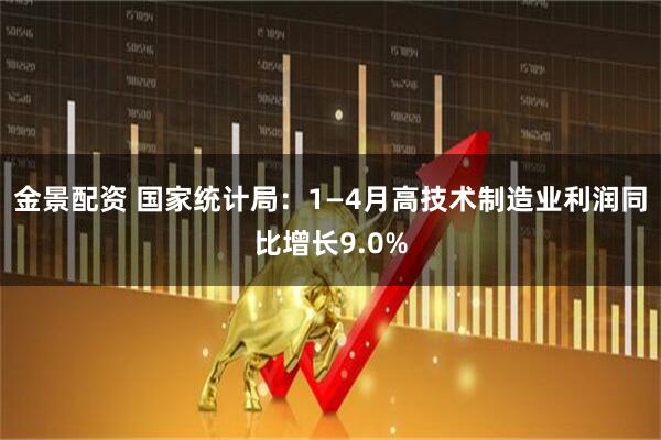 金景配资 国家统计局：1—4月高技术制造业利润同比增长9.0%