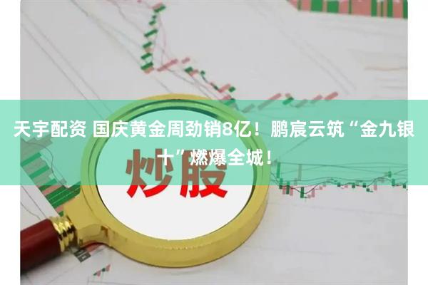 天宇配资 国庆黄金周劲销8亿！鹏宸云筑“金九银十”燃爆全城！