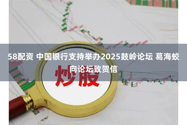 58配资 中国银行支持举办2025鼓岭论坛 葛海蛟向论坛致贺信