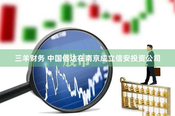 三羊财务 中国信达在南京成立信安投资公司