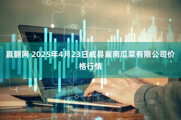 赢翻网 2025年4月23日威县冀南瓜菜有限公司价格行情